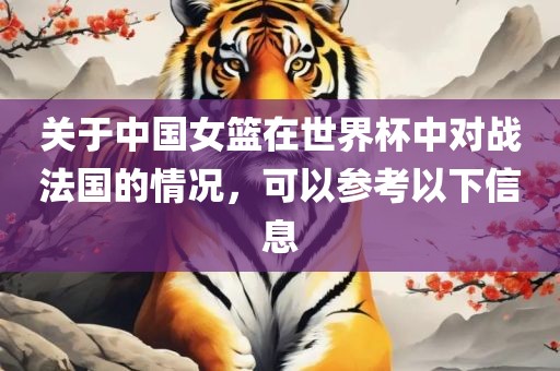 关于中国女篮在世界杯中对战法国的情况，可以参考以下信息