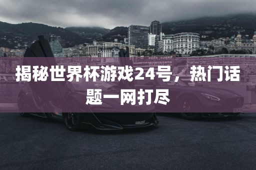 揭秘世界杯游戏24号，热门话题一网打尽