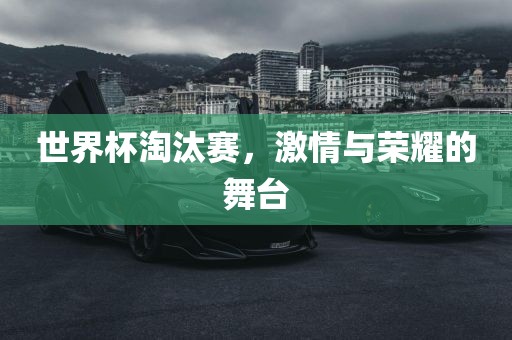 世界杯淘汰赛，激情与荣耀的舞台