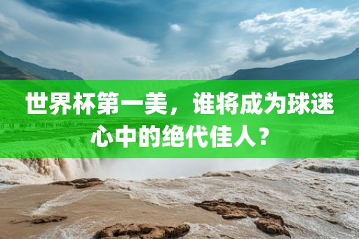 世界杯第一美，谁将成为球迷心中的绝代佳人？漯河市盈旭机械设备有限公司