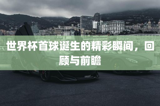 世界杯首球诞生的精彩瞬间，回顾与前瞻