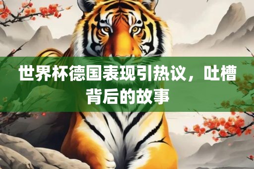 世界杯德国表现引热议，吐槽背后的故事