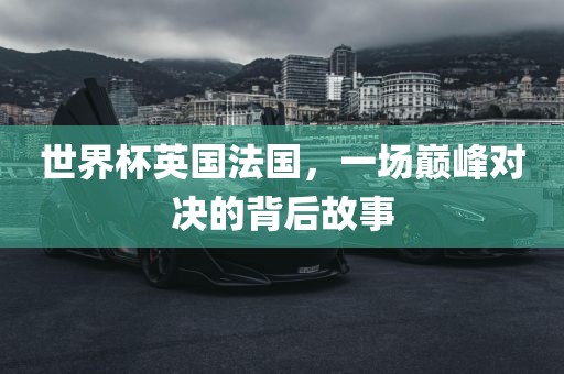 世界杯英国法国，一场巅峰对决的背后故事