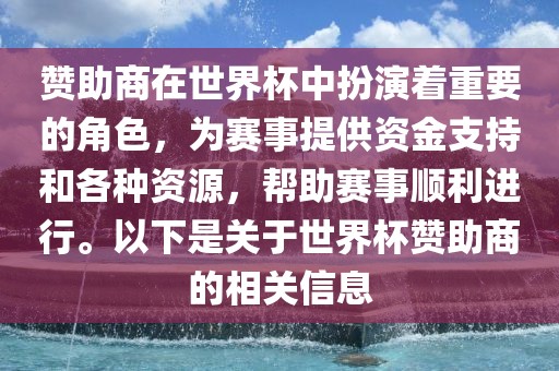 赞助商在世界杯中扮演着重要的角色，为赛事提供资金支持和各种资源，帮助赛事顺利进行。以下是关于世界杯赞助商的相关信息