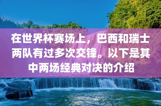 在世界杯赛场上，巴西和瑞士两队有过多次交锋。以下是其中两场经典对决的介绍漯河市盈旭机械设备有限公司