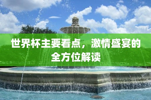 世界杯主要看点，激情盛宴的全方位解读