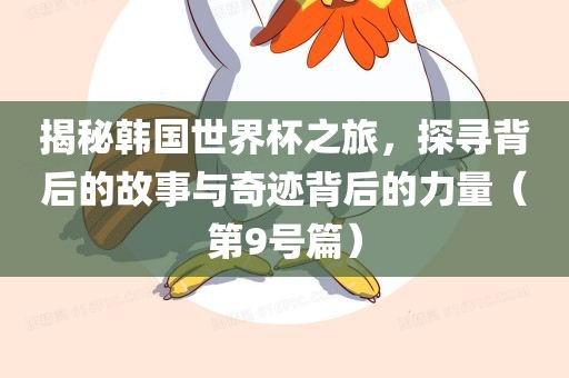 揭秘韩国世界杯之旅，探寻背后的故事与奇迹背后的力量（第9号篇）