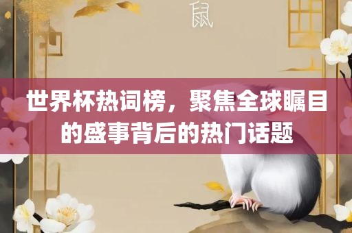 世界杯热词榜，聚焦全球瞩目的盛事背后的热门话题