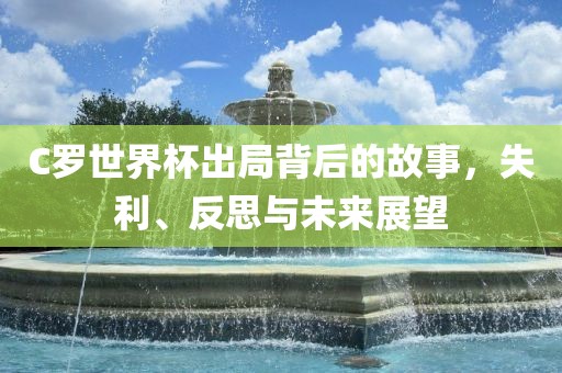 C罗世界杯出局背后的故事，失利、反思与未来展望