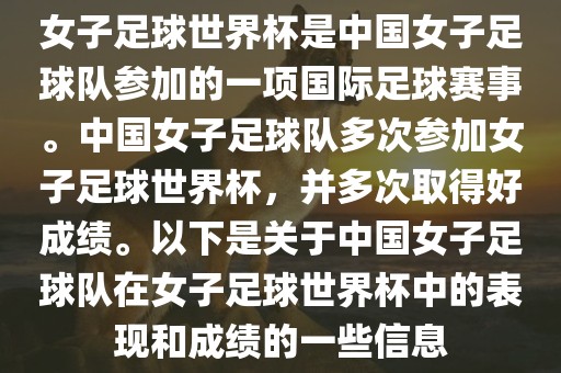 女子足球世界杯是中国女子足球队参加的一项国际足球赛事。中国女子足球队多次参加女子足球世界杯，并多次取得好成绩。以下是关于中国女子足球队在女子足球世界杯中的表现和成绩的一些信息