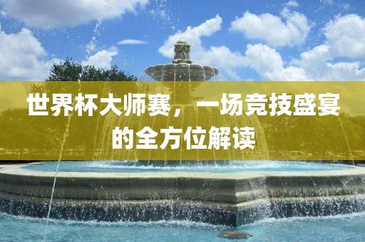 世界杯大师赛，一场竞技盛宴的全方位解读