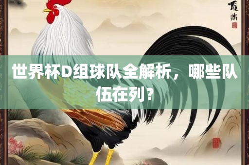 世界杯D组球队全解析，哪些队伍在列？漯河市盈旭机械设备有限公司