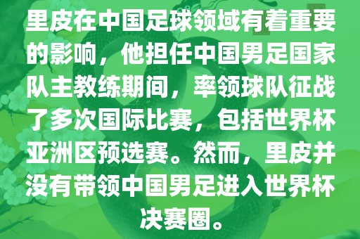 里皮在中国足球领域有着重要的影响，他担任中国男足国家队主教练期间，率领球队征战了多次国际比赛，包括世界杯亚洲区预选赛。然而，里皮并没有带领中国男足进入世界杯决赛圈。
