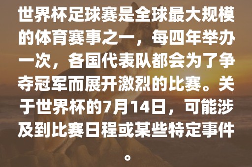 世界杯足球赛是全球最大规模的体育赛事之一，每四年举办一次，各国代表队都会为了争夺冠军而展开激烈的比赛。关于世界杯的7月14日，可能涉及到比赛日程或某些特定事件。漯河市盈旭机械设备有限公司
