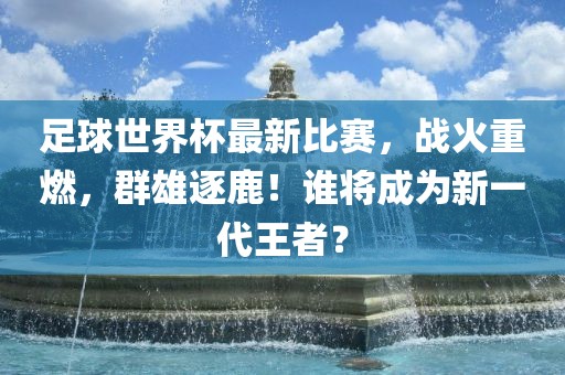 足球世界杯最新比赛，战火重燃，群雄逐鹿！谁将成为新一代王者？漯河市盈旭机械设备有限公司