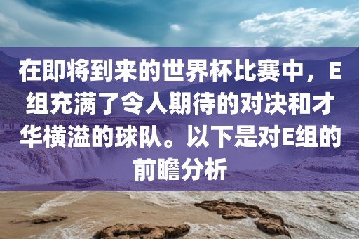 在即将到来的世界杯比赛中，E组充满了令人期待的对决和才华横溢的球队。以下是对E组的前瞻分析漯河市盈旭机械设备有限公司