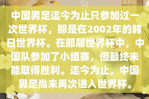中国男足迄今为止只参加过一次世界杯，那是在2002年的韩日世界杯。在那届世界杯中，中国队参加了小组赛，但最终未能取得胜利。迄今为止，中国男足尚未再次进入世界杯。