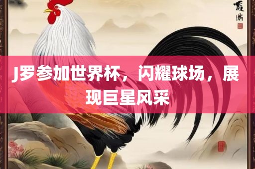 J罗参加世界杯，闪耀球场，展现巨星风采