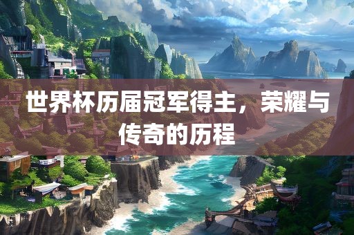 世界杯历届冠军得主，荣耀与传奇的历程