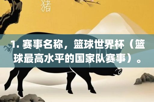 1. 赛事名称，篮球世界杯（篮球最高水平的国家队赛事）。