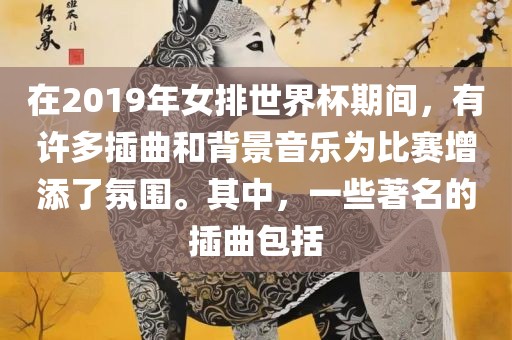 在2019年女排世界杯期间，有许多插曲和背景音乐为比赛增添了氛围。其中，一些著名的插曲包括