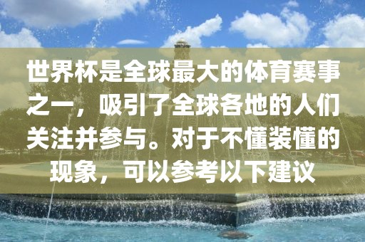 世界杯是全球最大的体育赛事之一，吸引了全球各地的人们关注并参与。对于不懂装懂的现象，可以参考以下建议漯河市盈旭机械设备有限公司