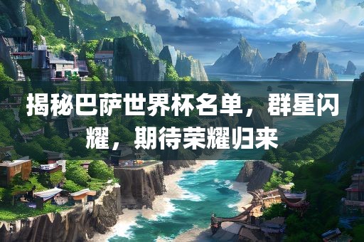 揭秘巴萨世界杯名单，群星闪耀，期待荣耀归来