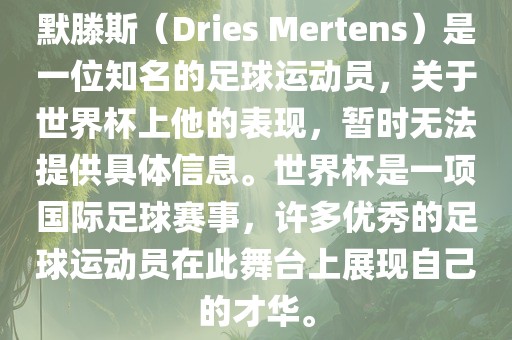 默滕斯（Dries Mertens）是一位知名的足球运动员，关于世界杯上他的表现，暂时无法提供具体信息。世界杯是一项国际足球赛事，许多优秀的足球运动员在此舞台上展现自己的才华。