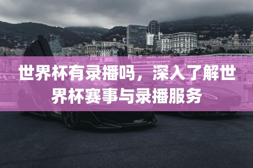 世界杯有录播吗，深入了解世界杯赛事与录播服务