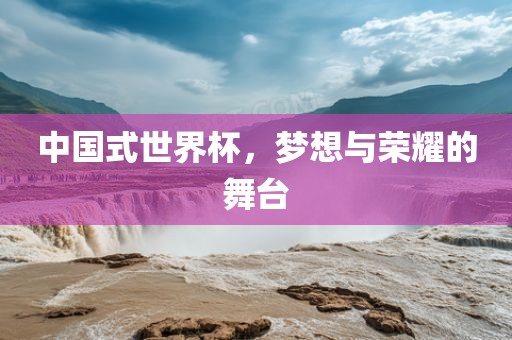 中国式世界杯，梦想与荣耀的舞台