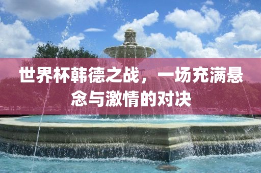 世界杯韩德之战，一场充满悬念与激情的对决漯河市盈旭机械设备有限公司