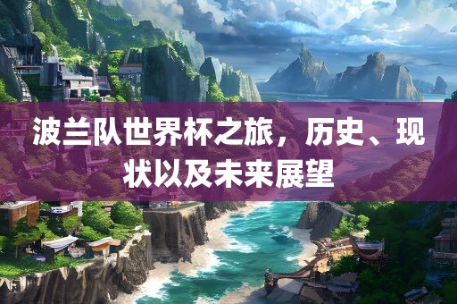 波兰队世界杯之旅，历史、现状以及未来展望