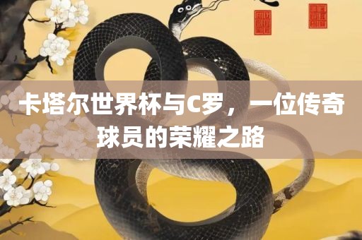 卡塔尔世界杯与C罗，一位传奇球员的荣耀之路