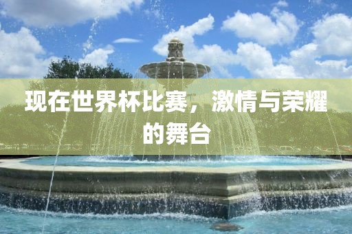 现在世界杯比赛，激情与荣耀的舞台