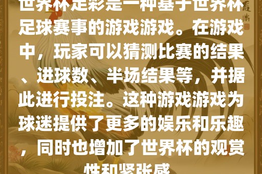 世界杯足彩是一种基于世界杯足球赛事的游戏游戏。在游戏中，玩家可以猜测比赛的结果、进球数、半场结果等，并据此进行投注。这种游戏游戏为球迷提供了更多的娱乐和乐趣，同时也增加了世界杯的观赏性和紧张感。