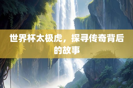 世界杯太极虎，探寻传奇背后的故事