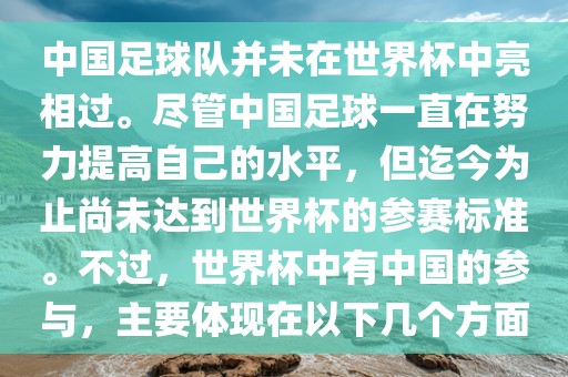 中国足球队并未在世界杯中亮相过。尽管中国足球一直在努力提高自己的水平，但迄今为止尚未达到世界杯的参赛标准。不过，世界杯中有中国的参与，主要体现在以下几个方面