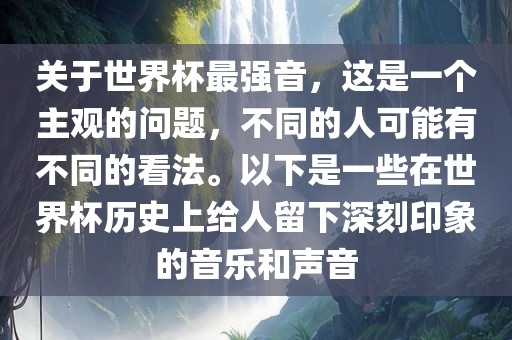 关于世界杯最强音，这是一个主观的问题，不同的人可能有不同的看法。以下是一些在世界杯历史上给人留下深刻印象的音乐和声音漯河市盈旭机械设备有限公司
