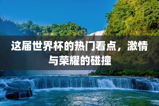 这届世界杯的热门看点，激情与荣耀的碰撞