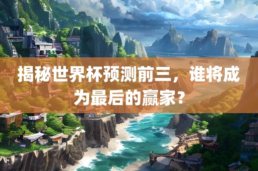 揭秘世界杯预测前三，谁将成为最后的赢家？漯河市盈旭机械设备有限公司