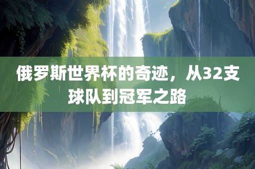 俄罗斯世界杯的奇迹，从32支球队到冠军之路