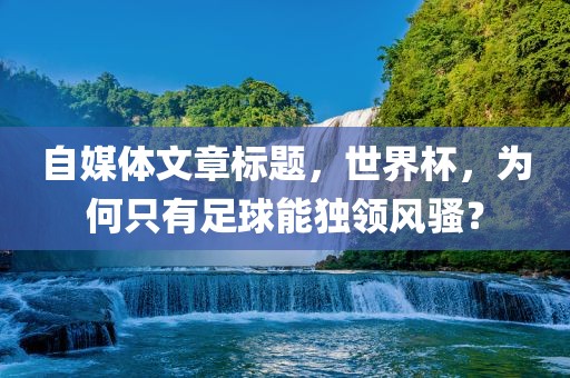 自媒体文章标题，世界杯，为何只有足球能独领风骚？