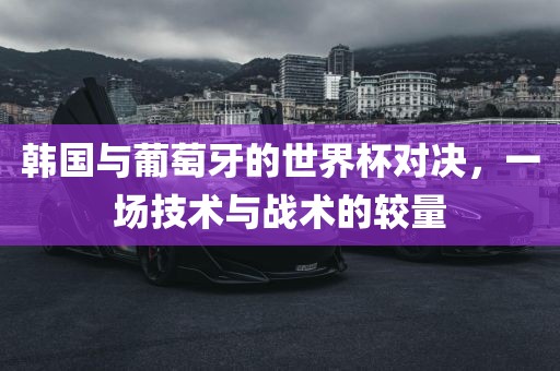 韩国与葡萄牙的世界杯对决，一场技术与战术的较量漯河市盈旭机械设备有限公司