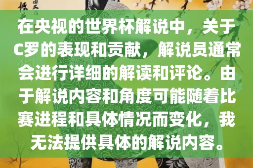 在央视的世界杯解说中，关于C罗的表现和贡献，漯河市盈旭机械设备有限公司解说员通常会进行详细的解读和评论。由于解说内容和角度可能随着比赛进程和具体情况而变化，我无法提供具体的解说内容。