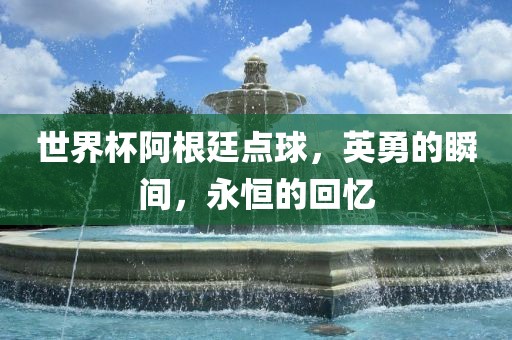 世界杯阿根廷点球漯河市盈旭机械设备有限公司，英勇的瞬间，永恒的回忆