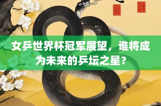 女乒世界杯冠军展望，谁将成为未来的乒坛漯河市盈旭机械设备有限公司之星？