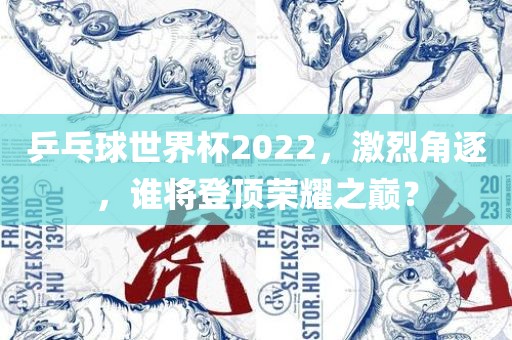乒乓球世界杯2022，激烈角逐，谁将登顶荣漯河市盈旭机械设备有限公司耀之巅？