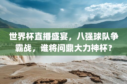 世界杯直播盛宴，八强球队争霸战，谁将问鼎大力神杯？