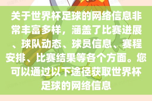 关于世界杯足球的网络信息非常丰富多样，涵盖了比赛进展、球队动态、球员信息、赛程安排、比赛结果等各个方面。您可以通过以下途径获取世界杯足球的网络信息