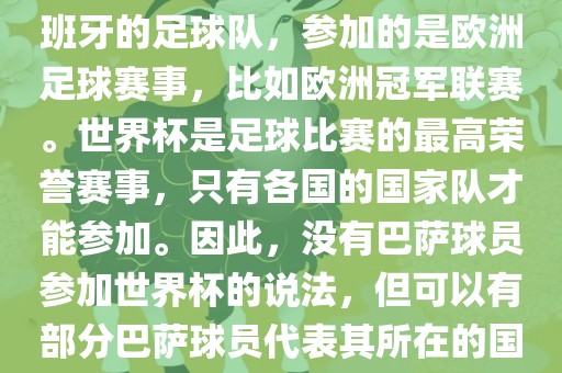 巴萨（Barcelona）是一支西班牙的足球队，参加的是欧洲足球赛事，比如欧洲冠军联赛。世界杯是足球比赛的最高荣誉赛事，只有各国的国家队才能参加。因此，没有巴萨球员参加世界杯的说法，但可以有部分巴萨球员代表其所在的国家队参加世界杯。漯河市盈旭机械设备有限公司